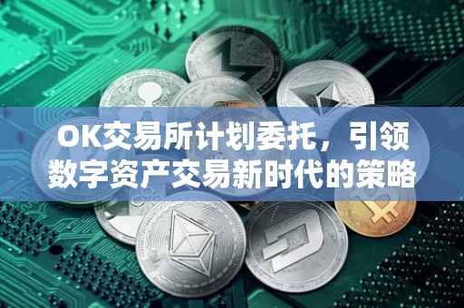 OK交易所计划委托，引领数字资产交易新时代的策略布局