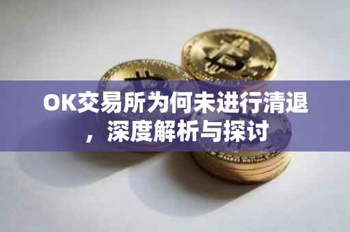 OK交易所为何未进行清退，深度解析与探讨