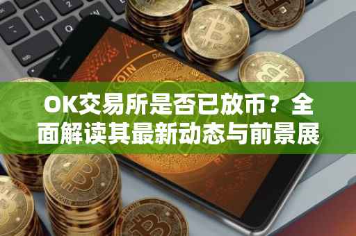 OK交易所是否已放币？全面解读其最新动态与前景展望