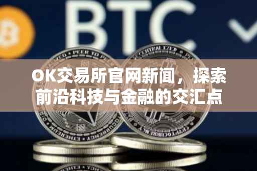 OK交易所官网新闻，探索前沿科技与金融的交汇点