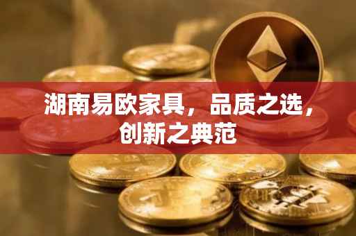 湖南易欧家具，品质之选，创新之典范