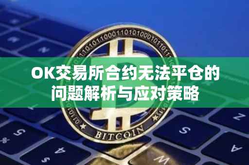 OK交易所合约无法平仓的问题解析与应对策略