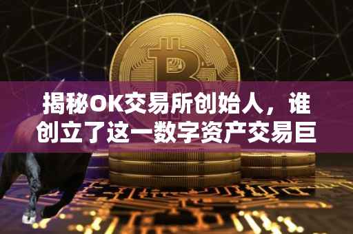 揭秘OK交易所创始人，谁创立了这一数字资产交易巨头？