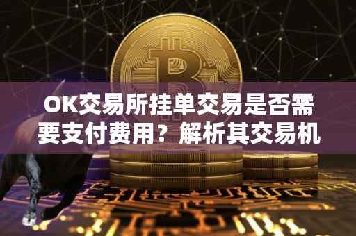 OK交易所挂单交易是否需要支付费用？解析其交易机制与费用结构