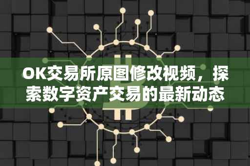 OK交易所原图修改视频，探索数字资产交易的最新动态与操作指南