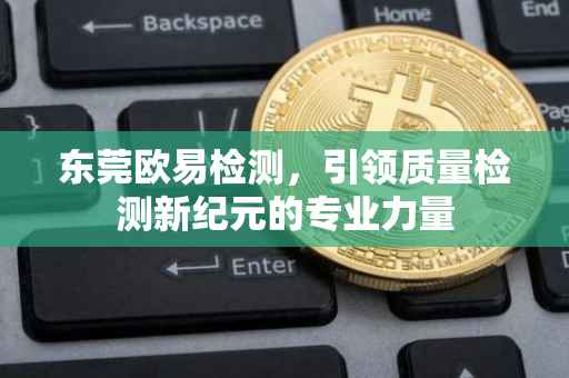东莞欧易检测，引领质量检测新纪元的专业力量