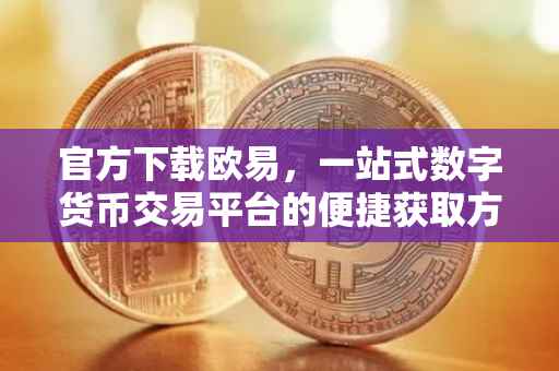 官方下载欧易，一站式数字货币交易平台的便捷获取方式