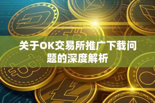 关于OK交易所推广下载问题的深度解析