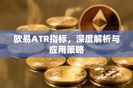 欧易ATR指标，深度解析与应用策略