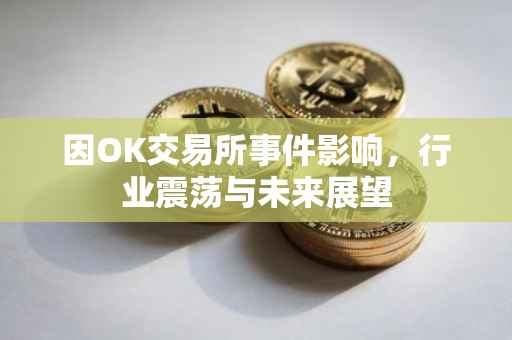因OK交易所事件影响，行业震荡与未来展望