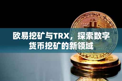 欧易挖矿与TRX，探索数字货币挖矿的新领域