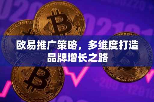 欧易推广策略，多维度打造品牌增长之路