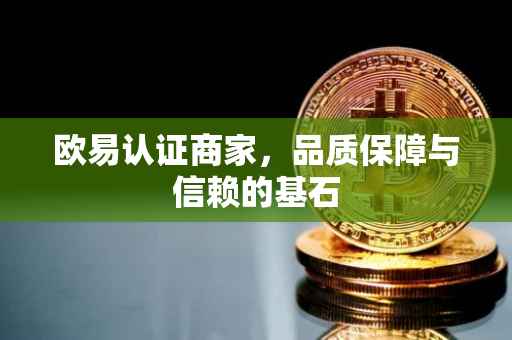 欧易认证商家，品质保障与信赖的基石