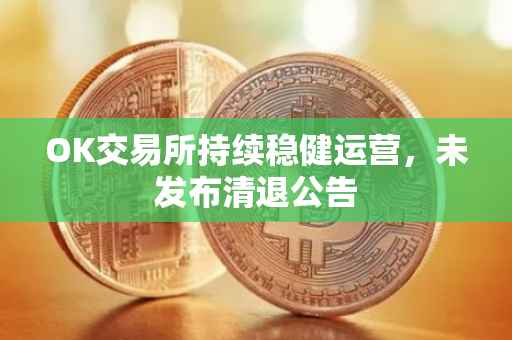 OK交易所持续稳健运营，未发布清退公告