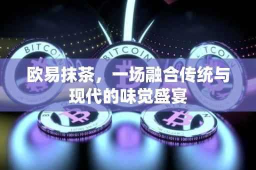欧易抹茶，一场融合传统与现代的味觉盛宴