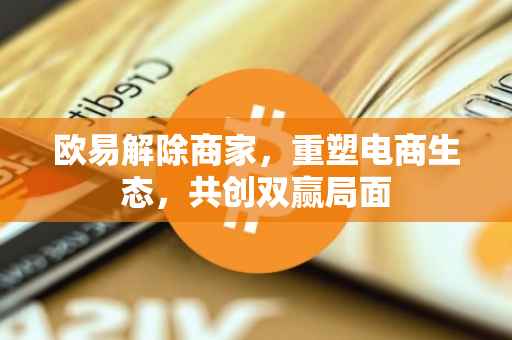 欧易解除商家，重塑电商生态，共创双赢局面