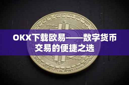 OKX下载欧易——数字货币交易的便捷之选