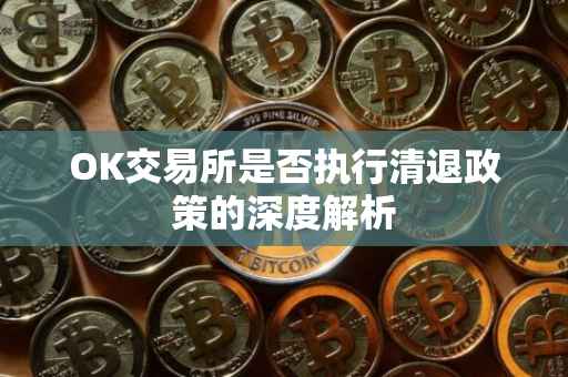 OK交易所是否执行清退政策的深度解析