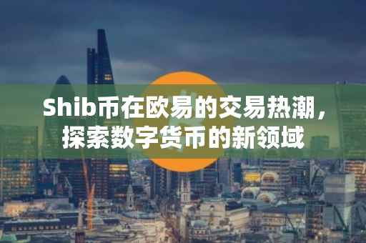 Shib币在欧易的交易热潮，探索数字货币的新领域