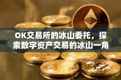 OK交易所的冰山委托，探索数字资产交易的冰山一角