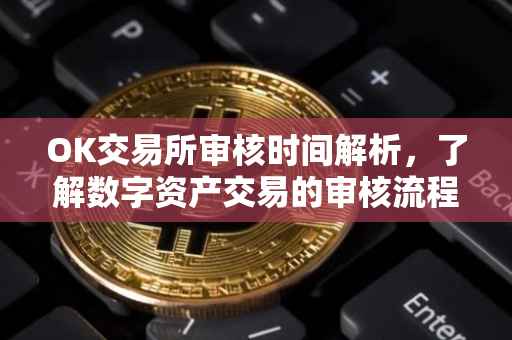 OK交易所审核时间解析，了解数字资产交易的审核流程