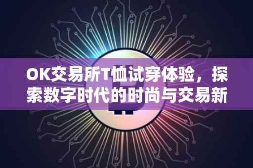 OK交易所T恤试穿体验，探索数字时代的时尚与交易新风尚