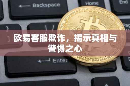 欧易客服欺诈，揭示真相与警惕之心