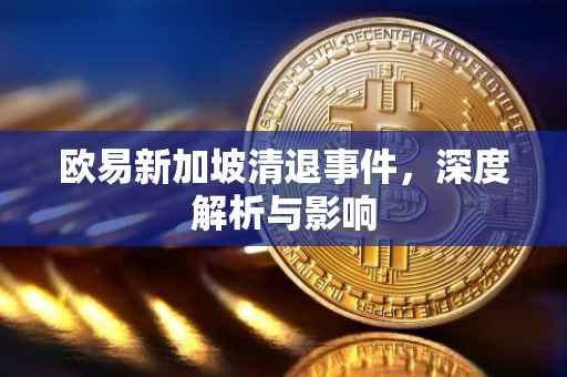 欧易新加坡清退事件，深度解析与影响