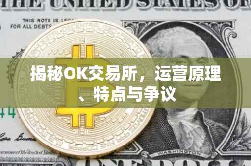 揭秘OK交易所，运营原理、特点与争议