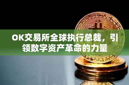 OK交易所全球执行总裁，引领数字资产革命的力量