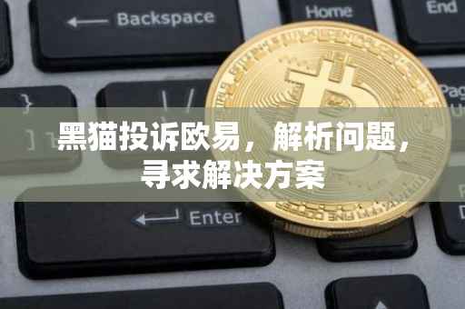 黑猫投诉欧易，解析问题，寻求解决方案