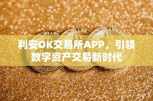 利安OK交易所APP，引领数字资产交易新时代