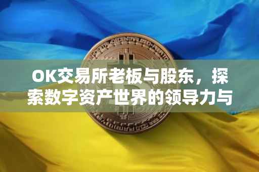 OK交易所老板与股东，探索数字资产世界的领导力与策略智慧