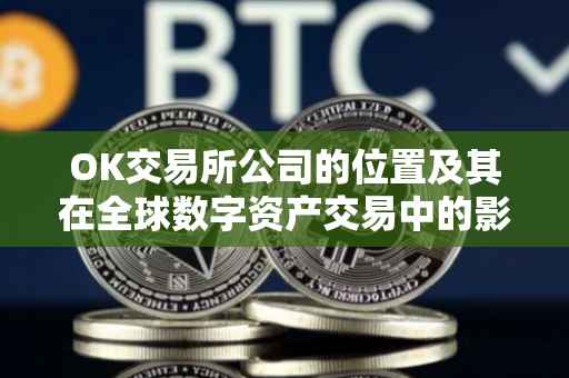 OK交易所公司的位置及其在全球数字资产交易中的影响力
