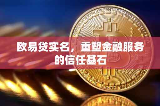 欧易贷实名，重塑金融服务的信任基石