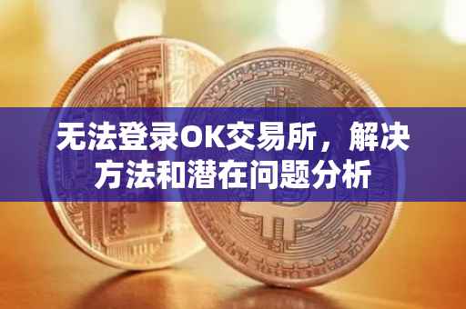 无法登录OK交易所，解决方法和潜在问题分析
