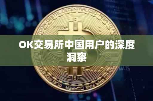 OK交易所中国用户的深度洞察