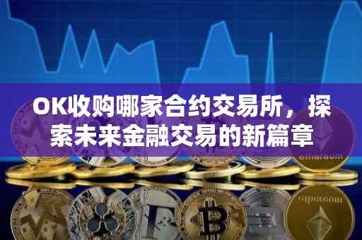 OK收购哪家合约交易所，探索未来金融交易的新篇章