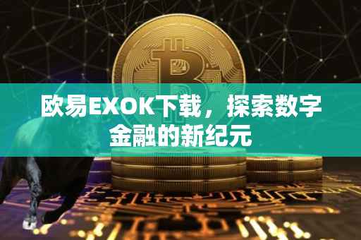 欧易EXOK下载，探索数字金融的新纪元