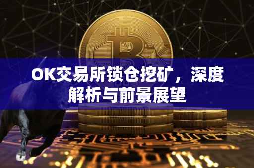 OK交易所锁仓挖矿，深度解析与前景展望