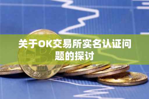 关于OK交易所实名认证问题的探讨