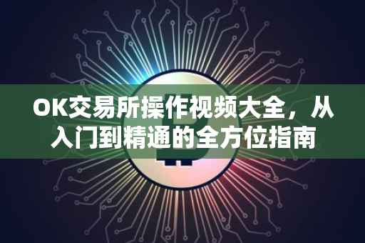 OK交易所操作视频大全，从入门到精通的全方位指南