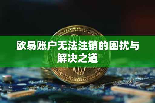 欧易账户无法注销的困扰与解决之道