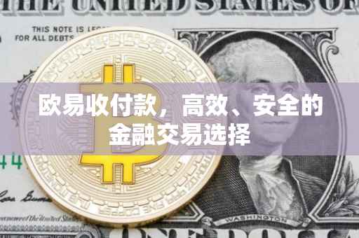欧易收付款，高效、安全的金融交易选择