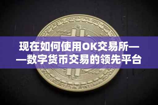 现在如何使用OK交易所——数字货币交易的领先平台