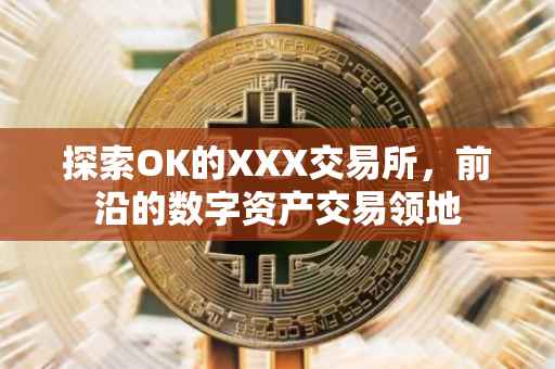 探索OK的XXX交易所，前沿的数字资产交易领地