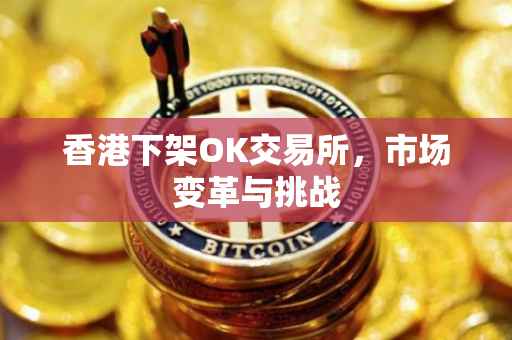 香港下架OK交易所，市场变革与挑战