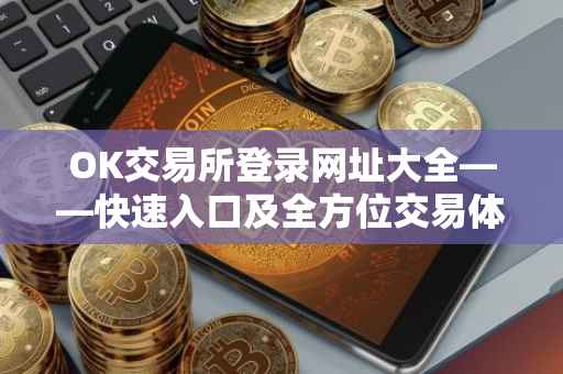 OK交易所登录网址大全——快速入口及全方位交易体验