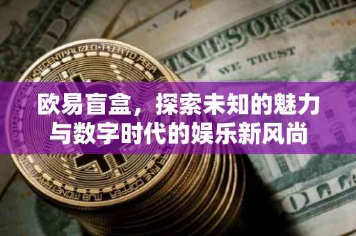 欧易盲盒，探索未知的魅力与数字时代的娱乐新风尚