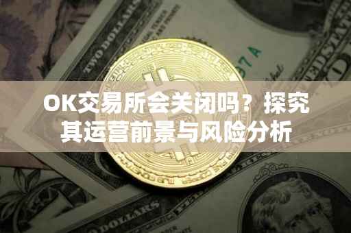 OK交易所会关闭吗？探究其运营前景与风险分析